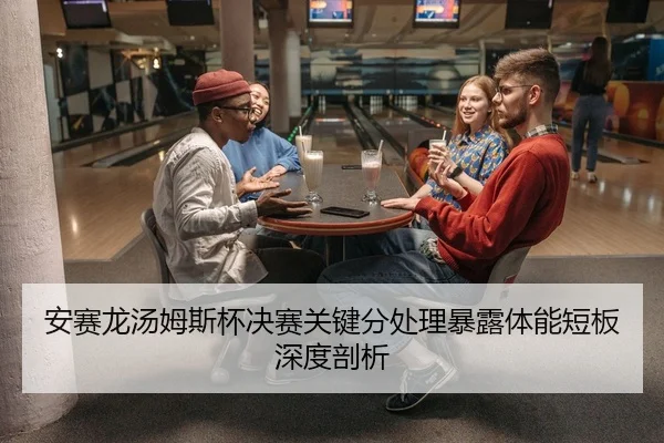 安赛龙汤姆斯杯决赛关键分处理暴露体能短板深度剖析