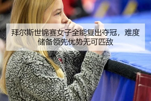 拜尔斯世锦赛女子全能复出夺冠，难度储备领先优势无可匹敌