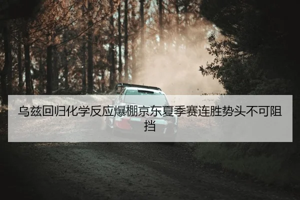 乌兹回归化学反应爆棚京东夏季赛连胜势头不可阻挡